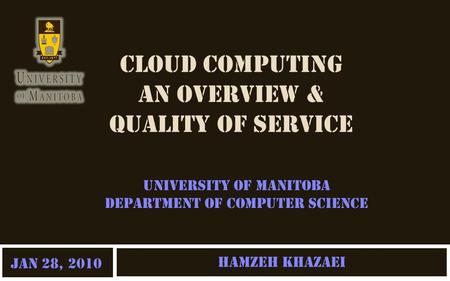 CLOUD COMPUTING AN OVERVIEW & QUALITY OF SERVICE Hamzeh Khazaei University of Manitoba Department of Computer Science Jan 28, 2010.