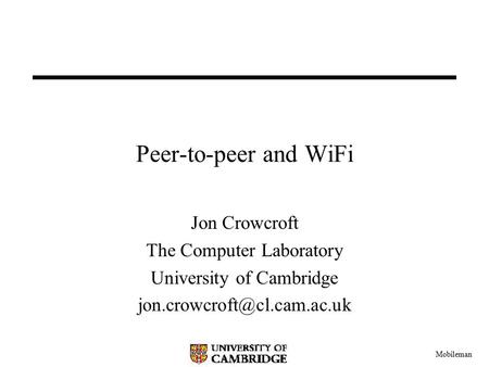 Mobileman Peer-to-peer and WiFi Jon Crowcroft The Computer Laboratory University of Cambridge