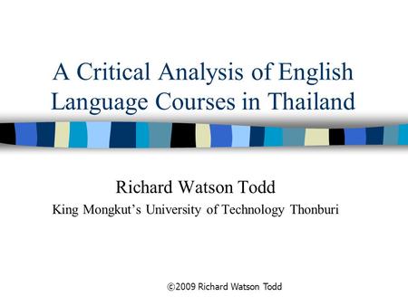 A Critical Analysis of English Language Courses in Thailand Richard Watson Todd King Mongkut’s University of Technology Thonburi ©2009 Richard Watson Todd.