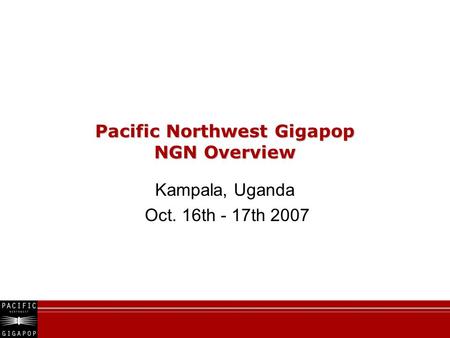 Pacific Northwest Gigapop NGN Overview Kampala, Uganda Oct. 16th - 17th 2007.
