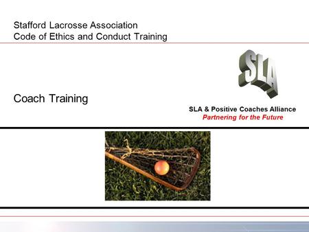 Stafford Lacrosse Association Code of Ethics and Conduct Training Coach Training Partnering for the Future SLA & Positive Coaches Alliance.