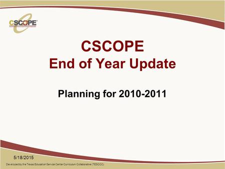 Developed by the Texas Education Service Center Curriculum Collaborative (TESCCC) CSCOPE End of Year Update Planning for 2010-2011 5/18/2015.