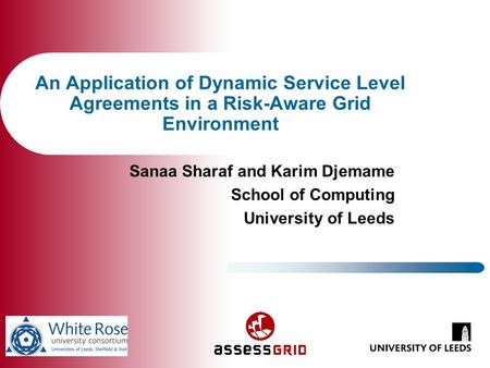 An Application of Dynamic Service Level Agreements in a Risk-Aware Grid Environment Sanaa Sharaf and Karim Djemame School of Computing University of Leeds.
