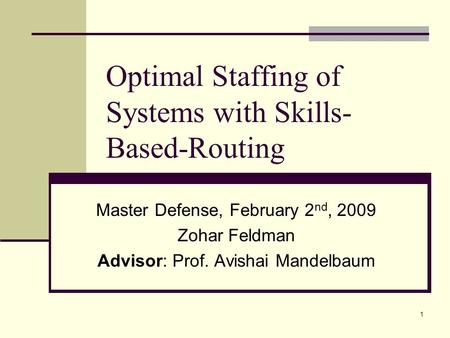 1 Optimal Staffing of Systems with Skills- Based-Routing Master Defense, February 2 nd, 2009 Zohar Feldman Advisor: Prof. Avishai Mandelbaum.