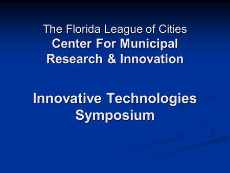 The Florida League of Cities Center For Municipal Research & Innovation Innovative Technologies Symposium.