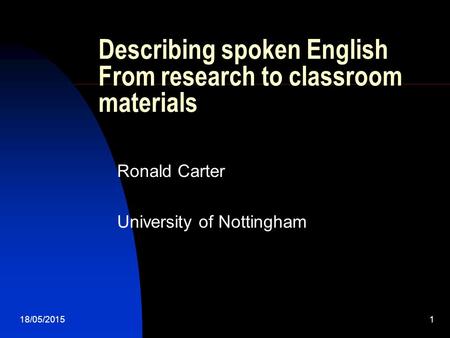 18/05/20151 Describing spoken English From research to classroom materials Ronald Carter University of Nottingham.