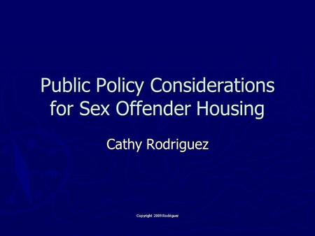 Public Policy Considerations for Sex Offender Housing Cathy Rodriguez Copyright 2009 Rodriguez.