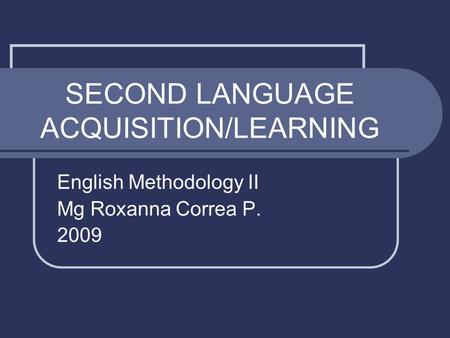 SECOND LANGUAGE ACQUISITION/LEARNING English Methodology II Mg Roxanna Correa P. 2009.