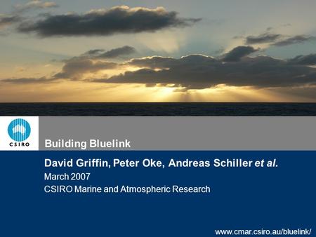 Www.cmar.csiro.au/bluelink/ Building Bluelink David Griffin, Peter Oke, Andreas Schiller et al. March 2007 CSIRO Marine and Atmospheric Research.