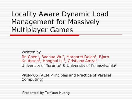 Locality Aware Dynamic Load Management for Massively Multiplayer Games Written by Jin Chen 1, Baohua Wu 2, Margaret Delap 2, Bjorn Knutsson 2, Honghui.