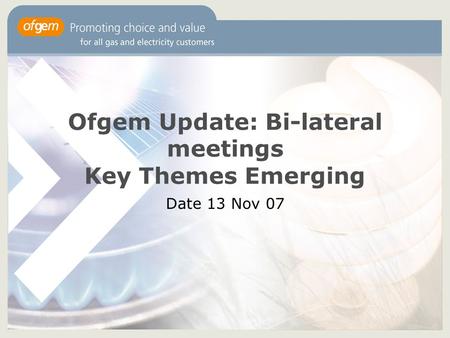 Ofgem Update: Bi-lateral meetings Key Themes Emerging Date 13 Nov 07.