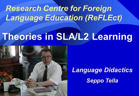 Research Centre for Foreign Language Education (ReFLEct) Theories in SLA/L2 Learning Language Didactics Seppo Tella Seppo Tella, 1.
