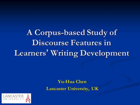 A Corpus-based Study of Discourse Features in Learners ’ Writing Development Yu-Hua Chen Lancaster University, UK.