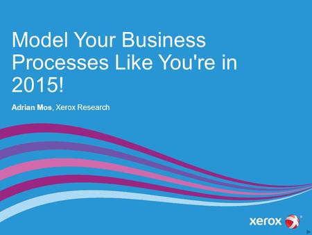 Model Your Business Processes Like You're in 2015! Adrian Mos, Xerox Research Slides 1 and 2 must stay together if you want to begin your presentation.