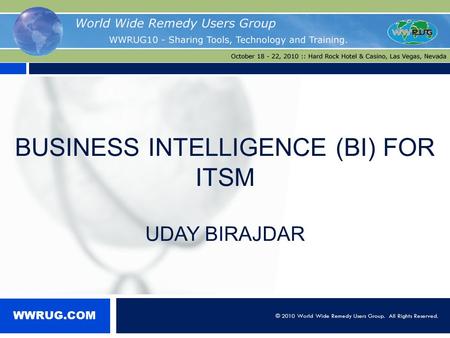BUSINESS INTELLIGENCE (BI) FOR ITSM UDAY BIRAJDAR 1 © 2010 World Wide Remedy Users Group. All Rights Reserved. WWRUG.COM.