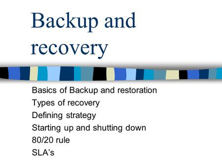 Backup and recovery Basics of Backup and restoration Types of recovery Defining strategy Starting up and shutting down 80/20 rule SLA’s.
