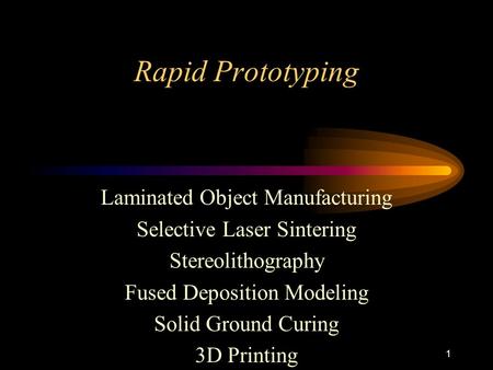 1 Rapid Prototyping Laminated Object Manufacturing Selective Laser Sintering Stereolithography Fused Deposition Modeling Solid Ground Curing 3D Printing.