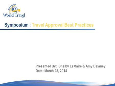 Symposium : Travel Approval Best Practices Presented By: Shelby LeMaire & Amy Delaney Date: March 28, 2014.