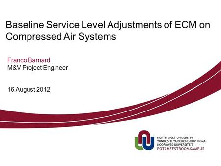 Franco Barnard M&V Project Engineer Baseline Service Level Adjustments of ECM on Compressed Air Systems 16 August 2012.