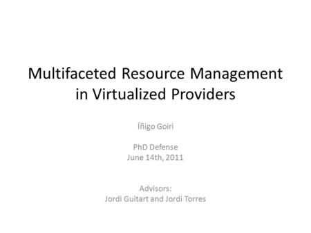 Multifaceted Resource Management in Virtualized Providers Íñigo Goiri PhD Defense June 14th, 2011 Advisors: Jordi Guitart and Jordi Torres.