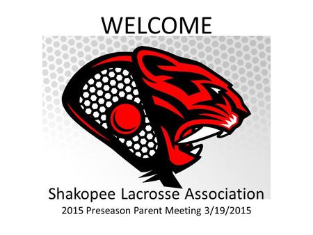 Shakopee Lacrosse Association 2015 Preseason Parent Meeting 3/19/2015 WELCOME.