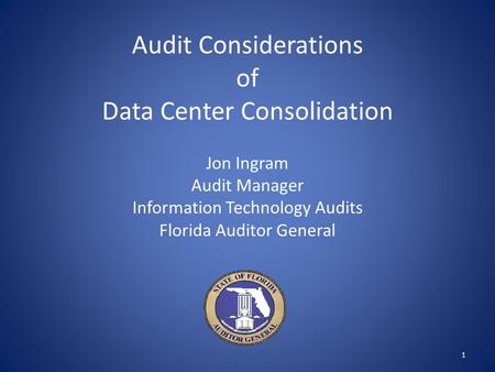 Audit Considerations of Data Center Consolidation Jon Ingram Audit Manager Information Technology Audits Florida Auditor General 1.