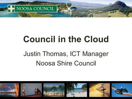 Council in the Cloud Justin Thomas, ICT Manager Noosa Shire Council.