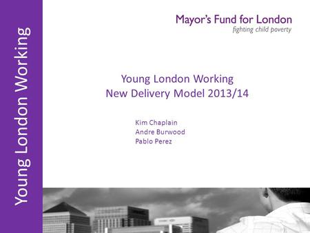 Young London Working Young London Working New Delivery Model 2013/14 Kim Chaplain Andre Burwood Pablo Perez.