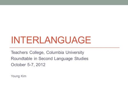 INTERLANGUAGE Teachers College, Columbia University Roundtable in Second Language Studies October 5-7, 2012 Young Kim.