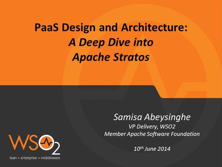 PaaS Design and Architecture: A Deep Dive into Apache Stratos Samisa Abeysinghe VP Delivery, WSO2 Member Apache Software Foundation 10 th June 2014.