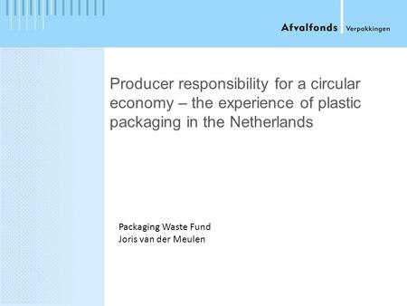 Producer responsibility for a circular economy – the experience of plastic packaging in the Netherlands Packaging Waste Fund Joris van der Meulen.
