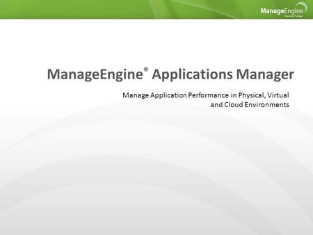 ManageEngine ® Applications Manager Manage Application Performance in Physical, Virtual and Cloud Environments.