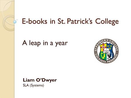 E-books in St. Patrick’s College A leap in a year Liam O’Dwyer SLA (Systems)