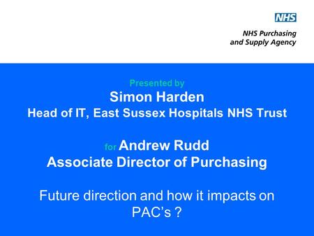 Presented by Simon Harden Head of IT, East Sussex Hospitals NHS Trust for Andrew Rudd Associate Director of Purchasing Future direction and how it impacts.