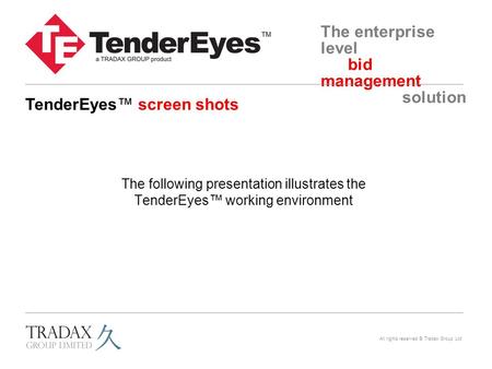 The enterprise level bid management solution All rights reserved © Tradax Group Ltd The following presentation illustrates the TenderEyes™ working environment.