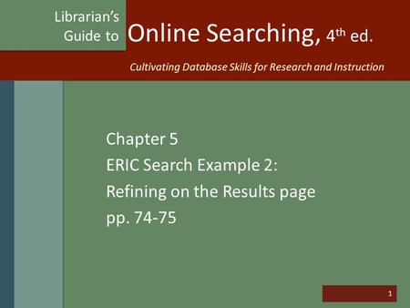 1 Online Searching, 4 th ed. Chapter 5 ERIC Search Example 2: Refining on the Results page pp. 74-75 Librarian’s Guide to Cultivating Database Skills for.