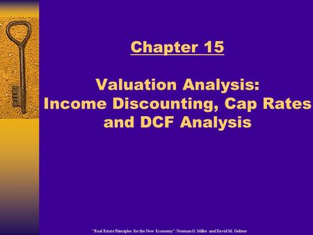 “Real Estate Principles for the New Economy”: Norman G. Miller and David M. Geltner Chapter 15 Valuation Analysis: Income Discounting, Cap Rates and DCF.