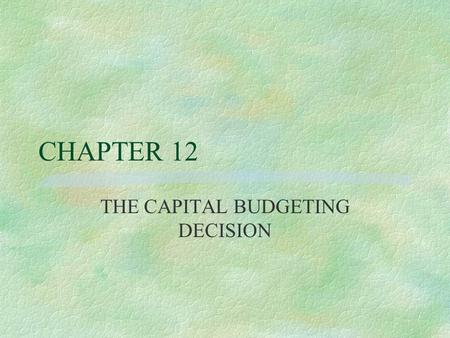 CHAPTER 12 THE CAPITAL BUDGETING DECISION Capital Expenditures Decision §CE usually require initial cash outflows in hope of future benefits or cash.
