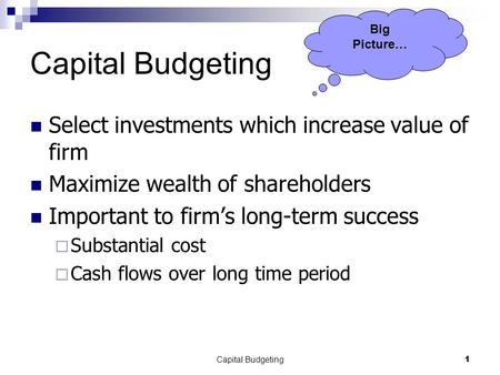 Capital Budgeting1 Select investments which increase value of firm Maximize wealth of shareholders Important to firm’s long-term success  Substantial.