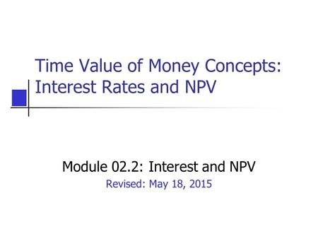 Time Value of Money Concepts: Interest Rates and NPV Module 02.2: Interest and NPV Revised: May 18, 2015.