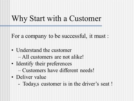 Why Start with a Customer For a company to be successful, it must : Understand the customer – All customers are not alike! Identify their preferences –