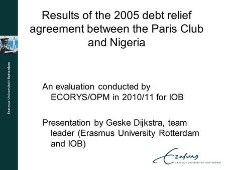 Results of the 2005 debt relief agreement between the Paris Club and Nigeria An evaluation conducted by ECORYS/OPM in 2010/11 for IOB Presentation by Geske.