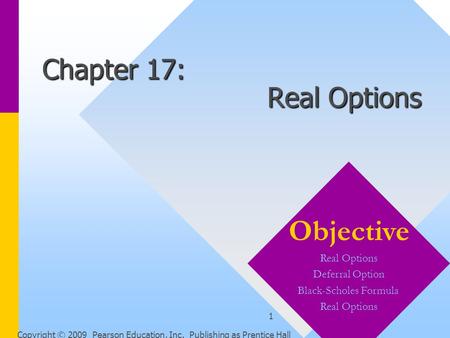 Copyright © 2009 Pearson Education, Inc. Publishing as Prentice Hall 1 Chapter 17: Real Options Objective Real Options Deferral Option Black-Scholes Formula.