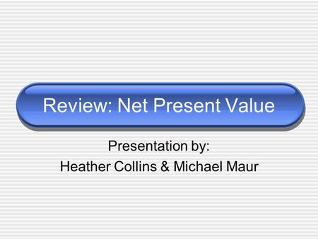 Review: Net Present Value Presentation by: Heather Collins & Michael Maur.