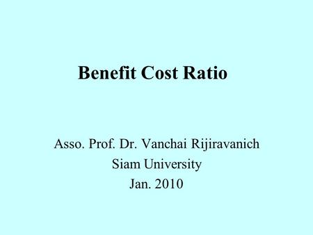 Benefit Cost Ratio Asso. Prof. Dr. Vanchai Rijiravanich Siam University Jan. 2010.