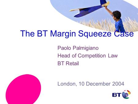 The BT Margin Squeeze Case Paolo Palmigiano Head of Competition Law BT Retail London, 10 December 2004.