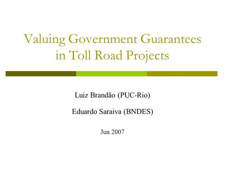 Valuing Government Guarantees in Toll Road Projects Luiz Brandão (PUC-Rio) Eduardo Saraiva (BNDES) Jun 2007.