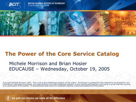 The Power of the Core Service Catalog Michele Morrison and Brian Hosier EDUCAUSE – Wednesday, October 19, 2005 Copyright Michele Morrison 2005. This work.