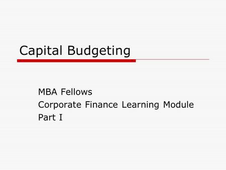 Capital Budgeting MBA Fellows Corporate Finance Learning Module Part I.