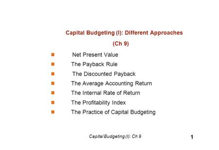 Capital Budgeting (I): Different Approaches (Ch 9) Net Present Value The Payback Rule The Discounted Payback The Average Accounting Return The Internal.